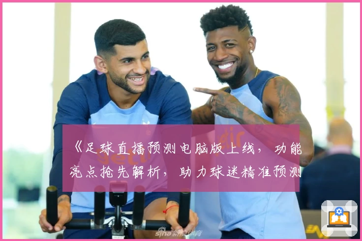 《足球直播预测电脑版上线，功能亮点抢先解析，助力球迷精准预测新玩法》