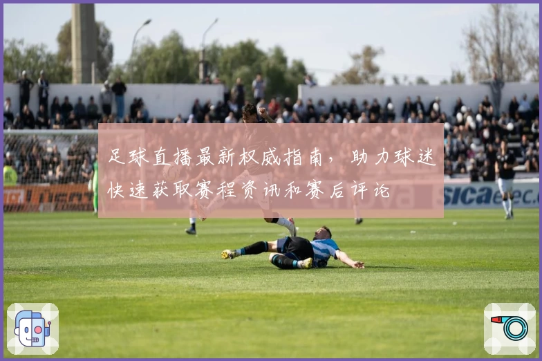 足球直播最新权威指南，助力球迷快速获取赛程资讯和赛后评论