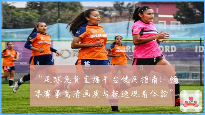 “足球免费直播平台使用指南：畅享赛事高清画质与极速观看体验”