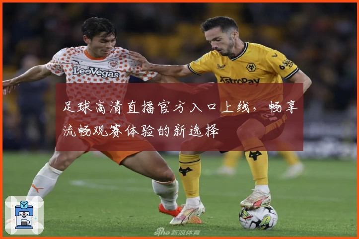 足球高清直播官方入口上线，畅享流畅观赛体验的新选择
