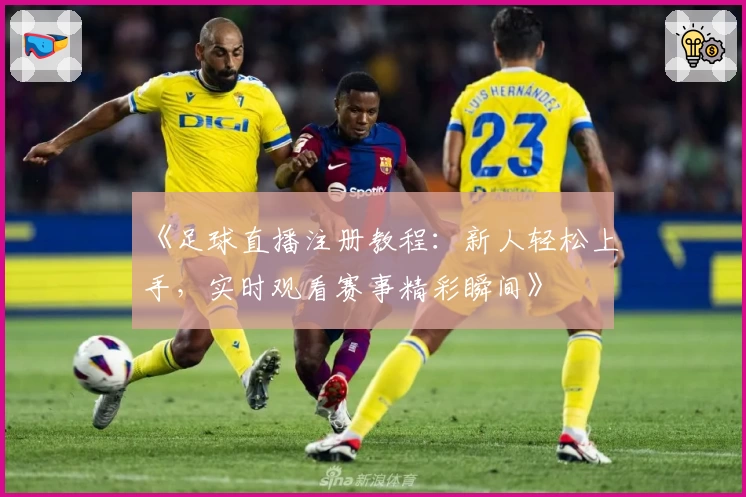 《足球直播注册教程：新人轻松上手，实时观看赛事精彩瞬间》