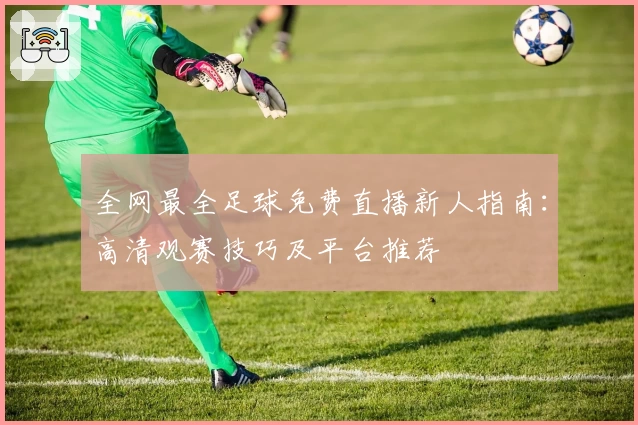 全网最全足球免费直播新人指南：高清观赛技巧及平台推荐