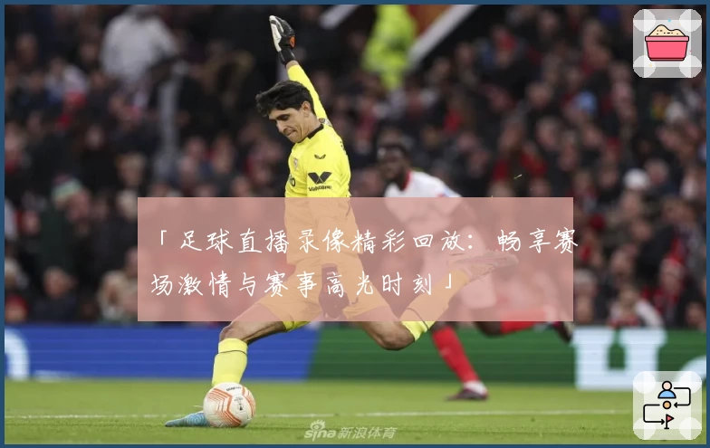 「足球直播录像精彩回放：畅享赛场激情与赛事高光时刻」