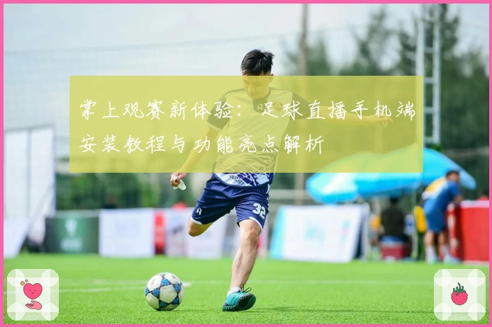 掌上观赛新体验：足球直播手机端安装教程与功能亮点解析