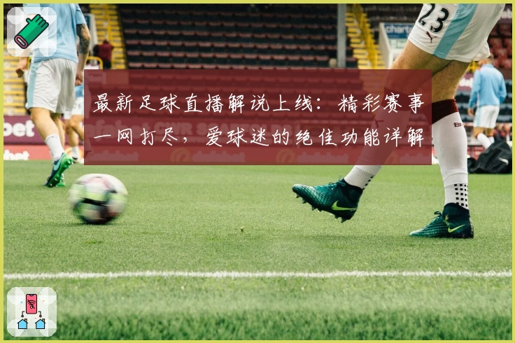 最新足球直播解说上线：精彩赛事一网打尽，爱球迷的绝佳功能详解与操作体验