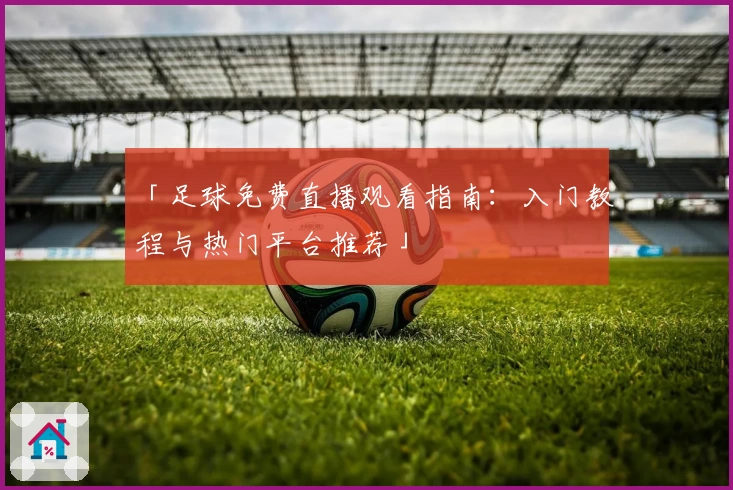 「足球免费直播观看指南：入门教程与热门平台推荐」