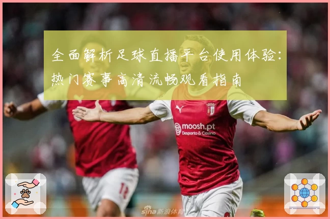 全面解析足球直播平台使用体验：热门赛事高清流畅观看指南