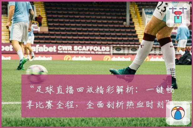 “足球直播回放精彩解析：一键畅享比赛全程，全面剖析热血时刻”