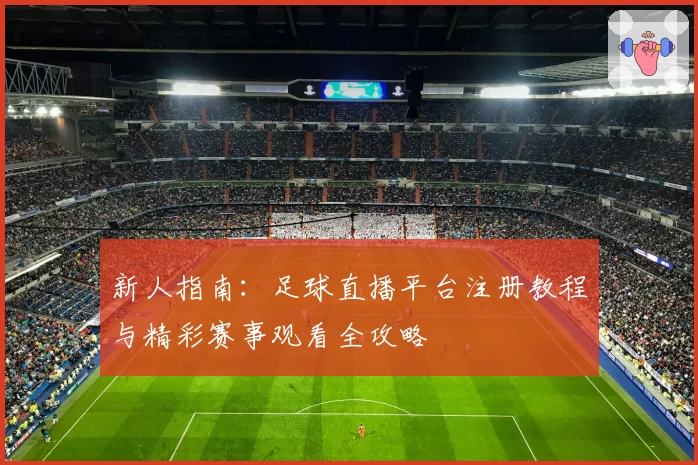新人指南：足球直播平台注册教程与精彩赛事观看全攻略