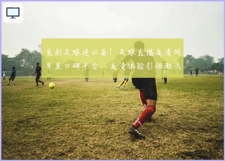 竞彩足球迷必备！足球直播高清网年度口碑平台，高清体验引领潮流