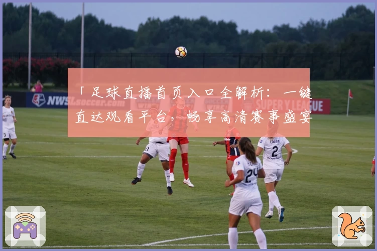 「足球直播首页入口全解析：一键直达观看平台，畅享高清赛事盛宴」