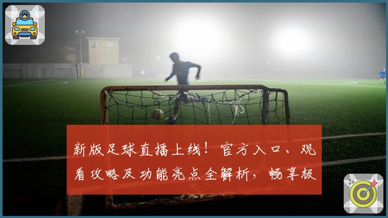 新版足球直播上线！官方入口、观看攻略及功能亮点全解析，畅享极致赛事体验