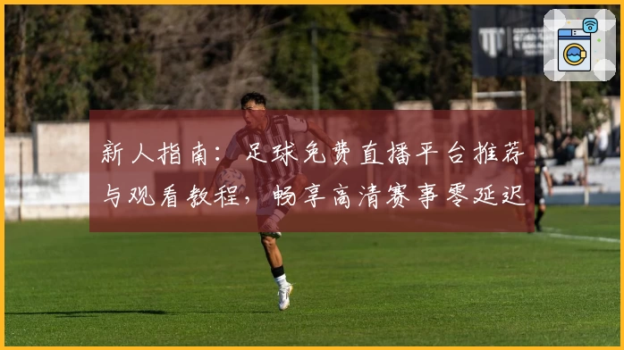 新人指南：足球免费直播平台推荐与观看教程，畅享高清赛事零延迟