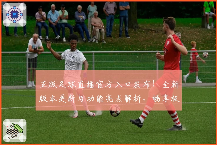 正版足球直播官方入口发布！全新版本更新与功能亮点解析，畅享极速清晰观赛体验