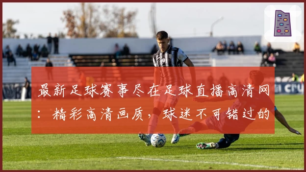 最新足球赛事尽在足球直播高清网：精彩高清画质，球迷不可错过的观赛首选