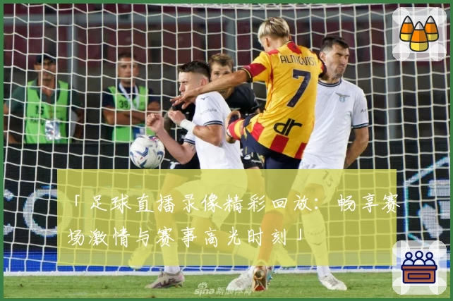 「足球直播录像精彩回放：畅享赛场激情与赛事高光时刻」
