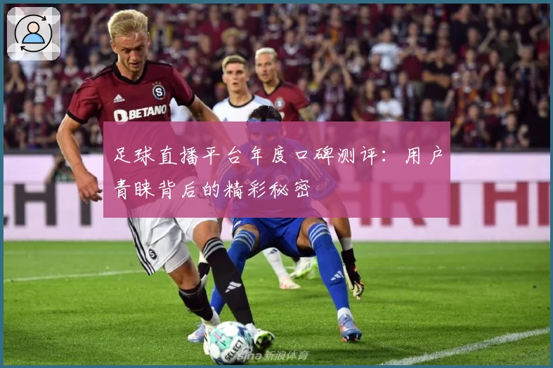 足球直播平台年度口碑测评：用户青睐背后的精彩秘密
