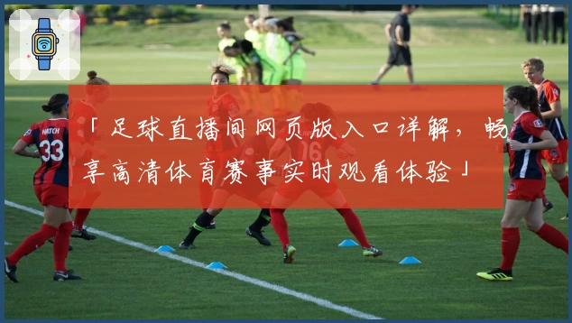 「足球直播间网页版入口详解，畅享高清体育赛事实时观看体验」