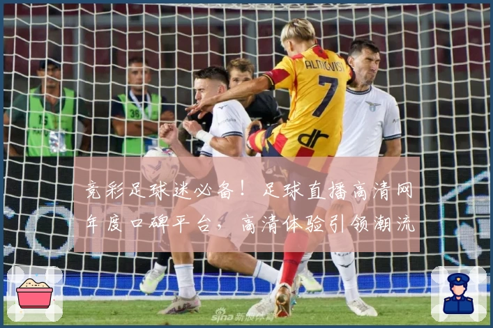 竞彩足球迷必备！足球直播高清网年度口碑平台，高清体验引领潮流