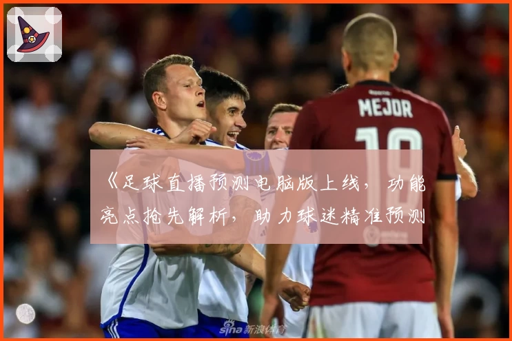 《足球直播预测电脑版上线，功能亮点抢先解析，助力球迷精准预测新玩法》